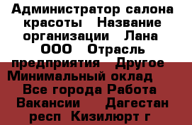 Администратор салона красоты › Название организации ­ Лана, ООО › Отрасль предприятия ­ Другое › Минимальный оклад ­ 1 - Все города Работа » Вакансии   . Дагестан респ.,Кизилюрт г.